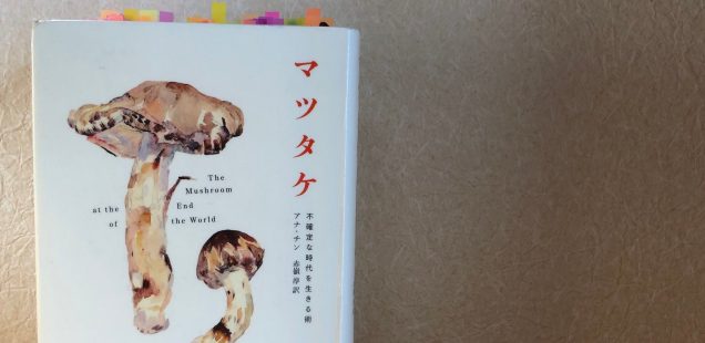 マツタケをめぐる生命と経済の絡まり合い、進歩を前提としない資本主義、マルチスピーシーズによる世界協働構築（マツタケ 不確定な時代を生きる術 / Anna Tsing, 赤嶺淳）